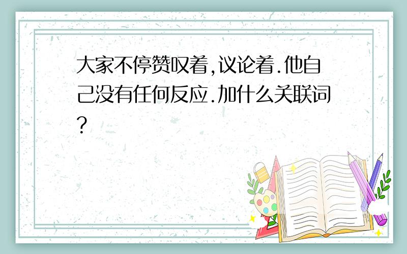 大家不停赞叹着,议论着.他自己没有任何反应.加什么关联词?