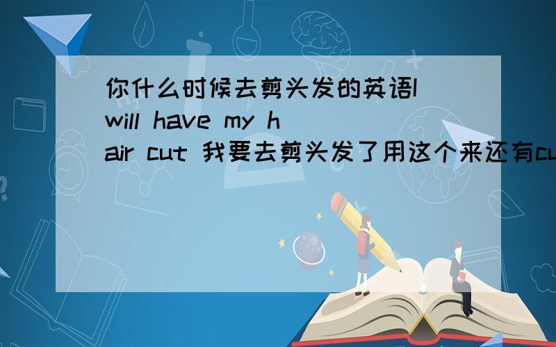 你什么时候去剪头发的英语I will have my hair cut 我要去剪头发了用这个来还有cut 的现在分词