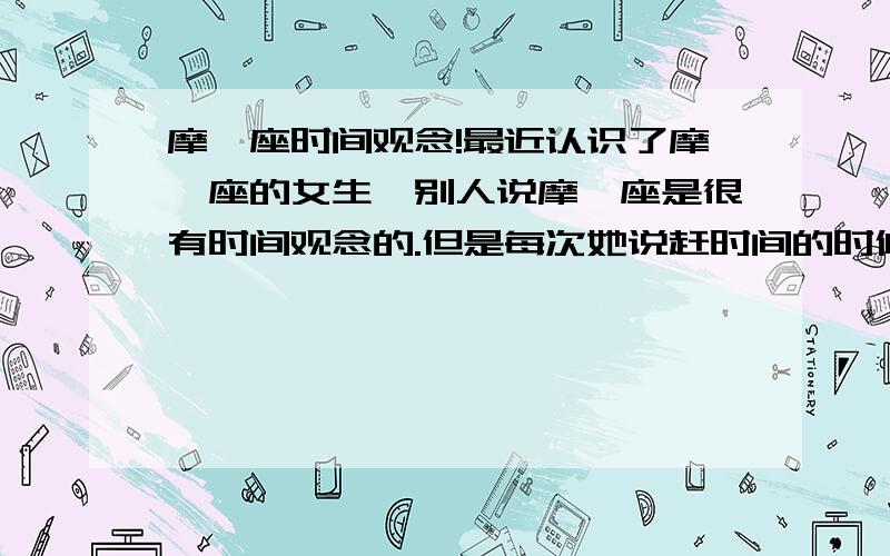 摩羯座时间观念!最近认识了摩羯座的女生,别人说摩羯座是很有时间观念的.但是每次她说赶时间的时候,我和她聊着聊着她就会忘记等下还有别的事情要做!很多人一起的时候她很少会有话和