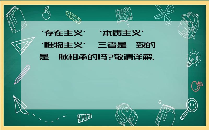 ‘存在主义’,‘本质主义’,‘唯物主义’,三者是一致的,是一脉相承的吗?敬请详解.