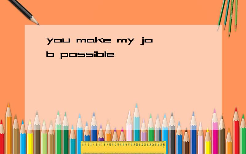 you make my job possible