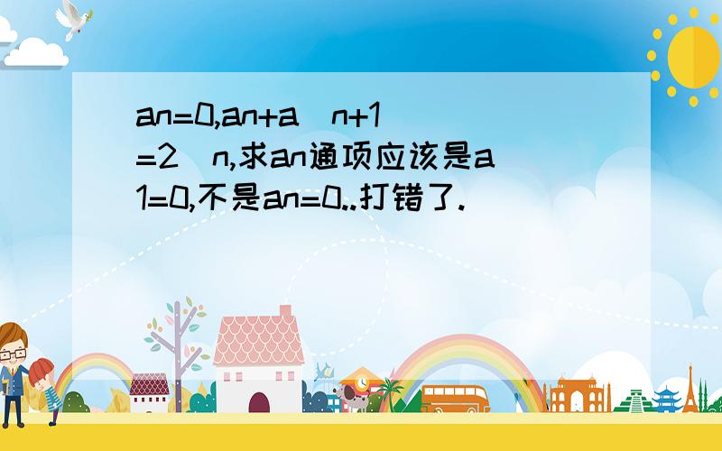 an=0,an+a(n+1)=2^n,求an通项应该是a1=0,不是an=0..打错了.