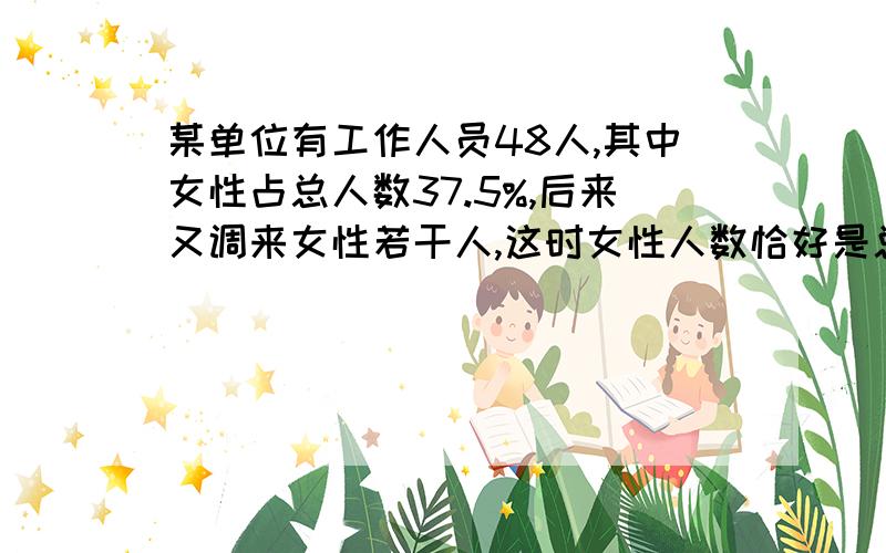 某单位有工作人员48人,其中女性占总人数37.5%,后来又调来女性若干人,这时女性人数恰好是总人数的40%,问调来几名女性?开始有女性是48*37.5%=18 男性30人,调整后男性是1-40%=60% 总人数是30/60%=50