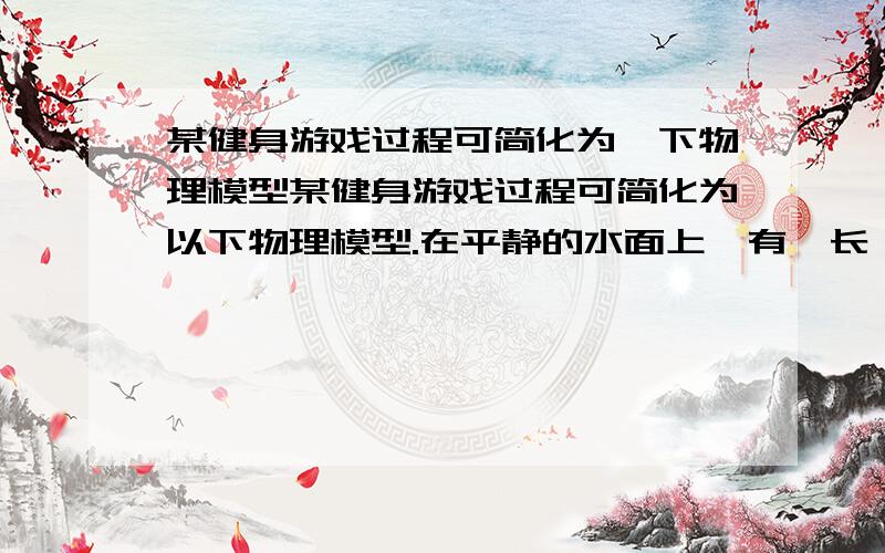 某健身游戏过程可简化为一下物理模型某健身游戏过程可简化为以下物理模型.在平静的水面上,有一长 L=12m 的木船,木船右端固定 一直立桅杆,木船和桅杆的总质量 m1=200kg,质量为 m2=50kg 的人立