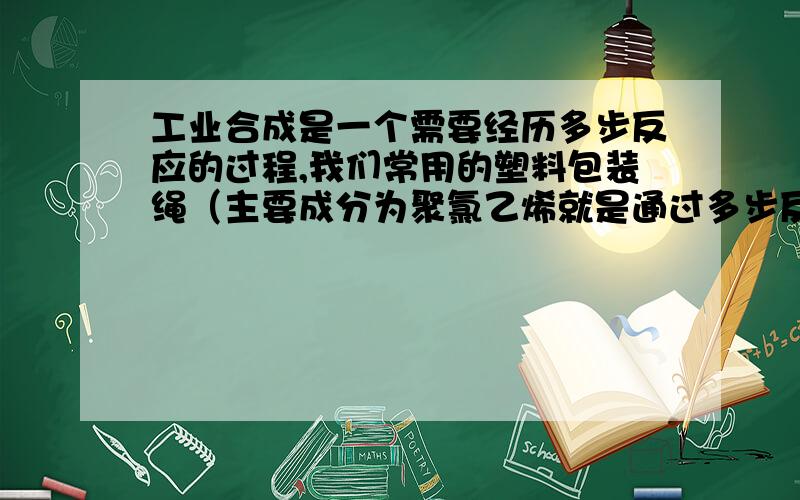 工业合成是一个需要经历多步反应的过程,我们常用的塑料包装绳（主要成分为聚氯乙烯就是通过多步反应生产出来的.现在有1,2-二溴乙烷,NaOH,乙醇,NaCl,H2O等主要原料,请你设计反应步骤得到聚