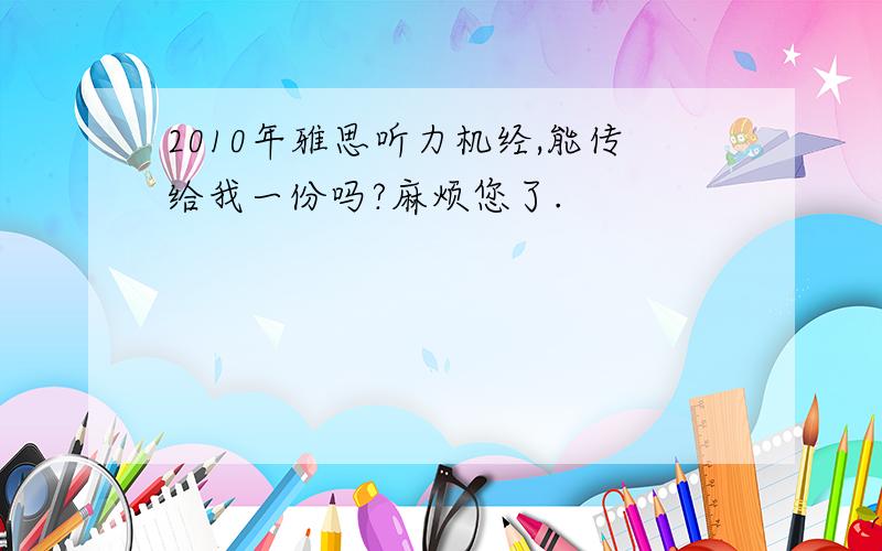 2010年雅思听力机经,能传给我一份吗?麻烦您了.