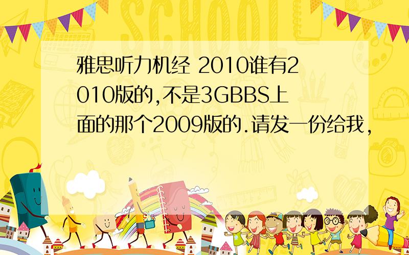 雅思听力机经 2010谁有2010版的,不是3GBBS上面的那个2009版的.请发一份给我,