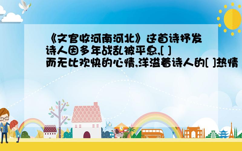 《文官收河南河北》这首诗抒发诗人因多年战乱被平息,[ ]而无比欢快的心情,洋溢着诗人的[ ]热情