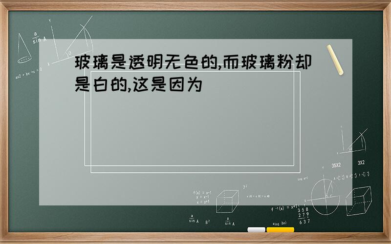 玻璃是透明无色的,而玻璃粉却是白的,这是因为_____________