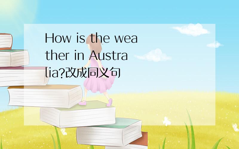 How is the weather in Australia?改成同义句