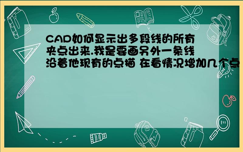 CAD如何显示出多段线的所有夹点出来.我是要画另外一条线沿着他现有的点描 在看情况增加几个点 急