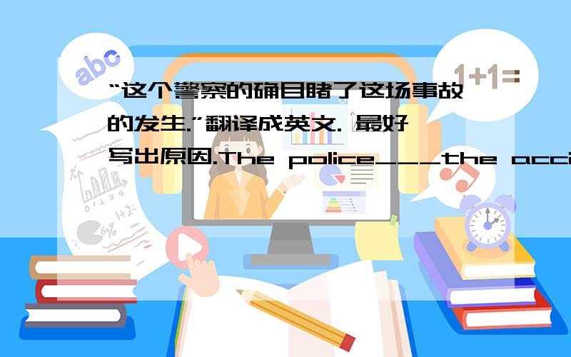 “这个警察的确目睹了这场事故的发生.”翻译成英文. 最好写出原因.The police___the accident himself.