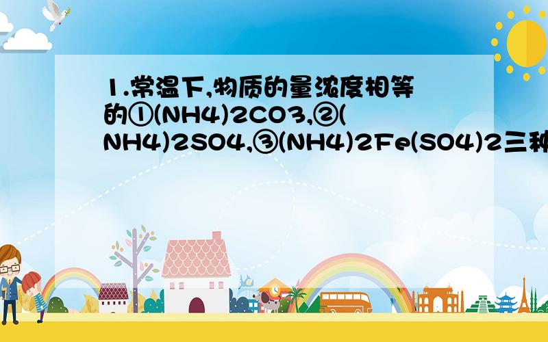 1.常温下,物质的量浓度相等的①(NH4)2CO3,②(NH4)2SO4,③(NH4)2Fe(SO4)2三种溶液中c(NH+):①＜③＜②这题错 正确答案是什么?2.元素周期表中怎样分哪个熔点高 哪个熔点低