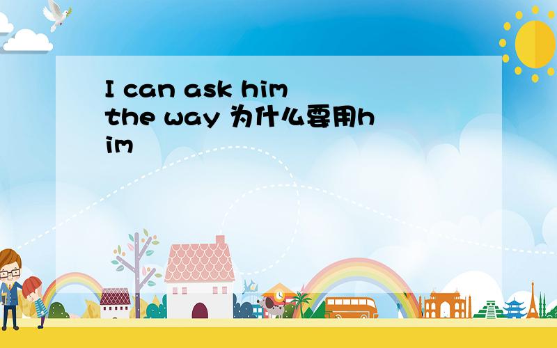 I can ask him the way 为什么要用him