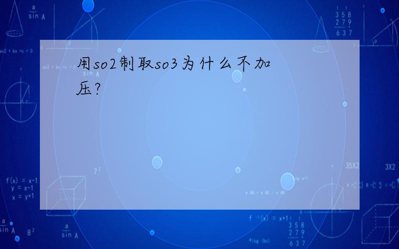 用so2制取so3为什么不加压?