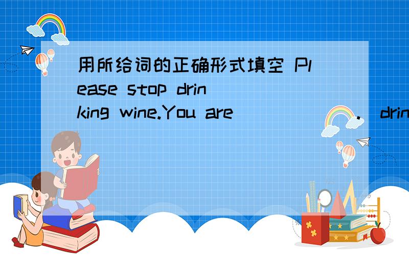 用所给词的正确形式填空 Please stop drinking wine.You are ______.(drink)drunk 可是我认为应该是 drinking