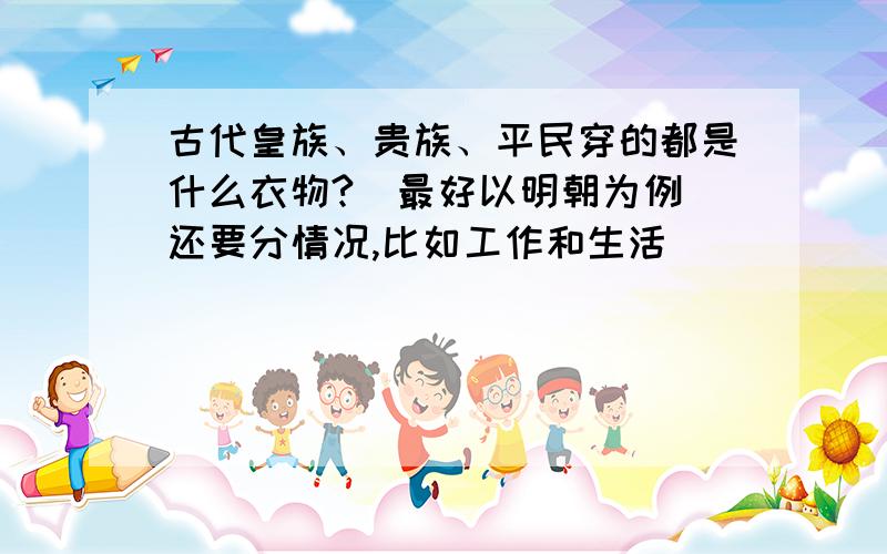 古代皇族、贵族、平民穿的都是什么衣物?（最好以明朝为例）还要分情况,比如工作和生活