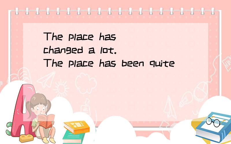 The place has changed a lot.The place has been quite ____ ____ before.