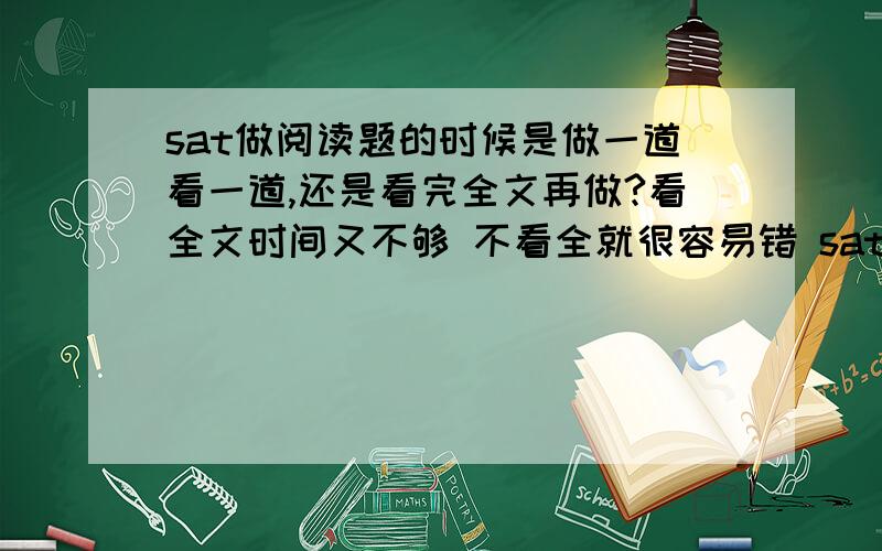 sat做阅读题的时候是做一道看一道,还是看完全文再做?看全文时间又不够 不看全就很容易错 sat的阅读要怎么练习呢?