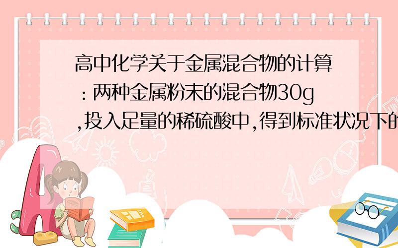 高中化学关于金属混合物的计算：两种金属粉末的混合物30g,投入足量的稀硫酸中,得到标准状况下的H2 11.2L,这种混合物中的成分可能是：A、Fe和Zn B、Mg和Al C、Mg和Fe D、Zn和Cu