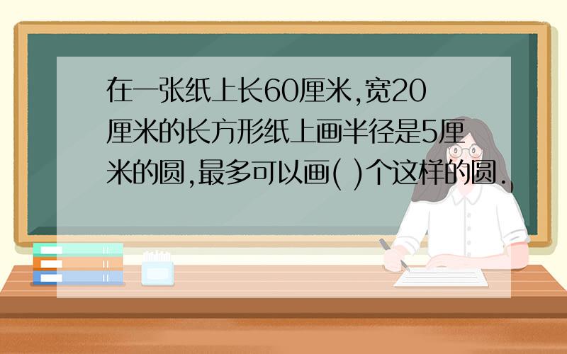 在一张纸上长60厘米,宽20厘米的长方形纸上画半径是5厘米的圆,最多可以画( )个这样的圆.