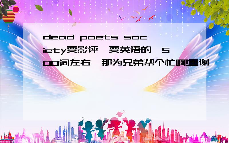 dead poets society要影评,要英语的,500词左右,那为兄弟帮个忙啊!重谢,