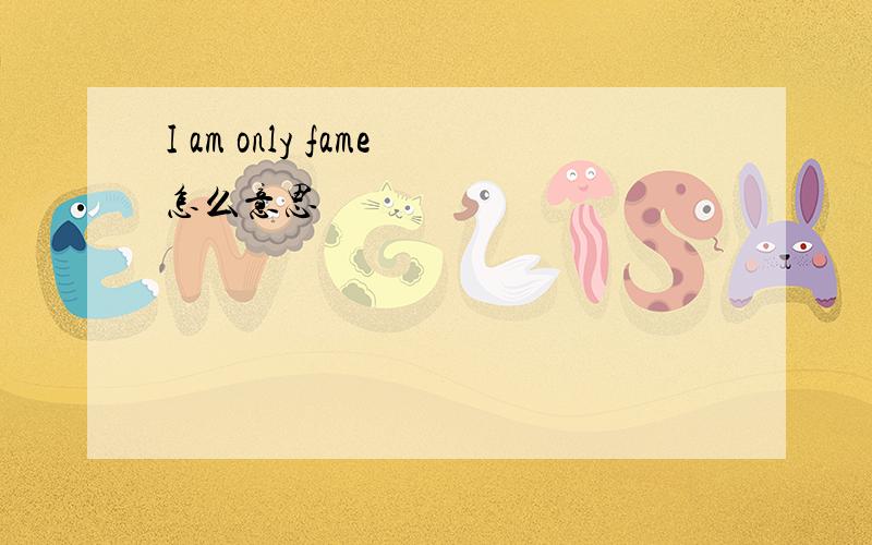 I am only fame怎么意思