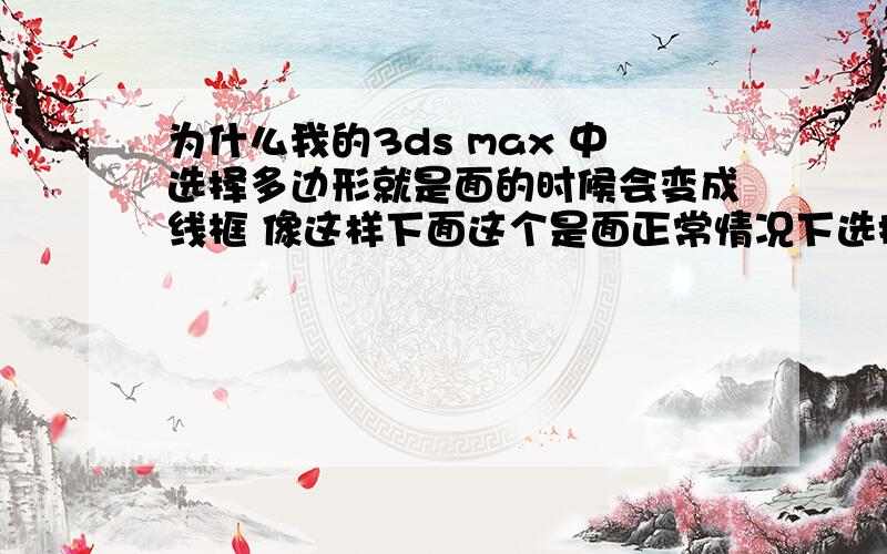 为什么我的3ds max 中选择多边形就是面的时候会变成线框 像这样下面这个是面正常情况下选择面就是像第二图那样 可是为什么我会像第一图那样