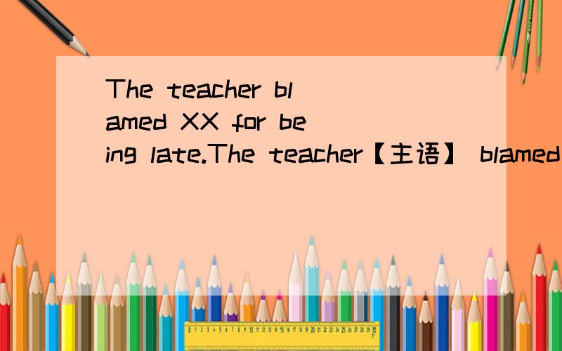 The teacher blamed XX for being late.The teacher【主语】 blamed【谓语】 XX 【宾语】剩下的成分我搞不清 也不知道怎么来的