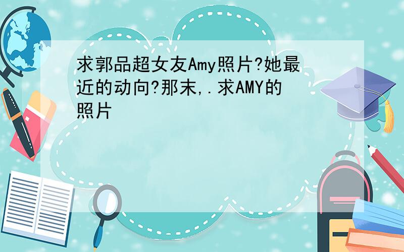 求郭品超女友Amy照片?她最近的动向?那末,.求AMY的照片