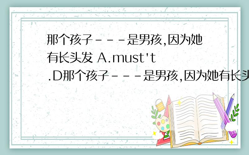 那个孩子---是男孩,因为她有长头发 A.must't .D那个孩子---是男孩,因为她有长头发 A.must't .D.can't 为什么呀 A的意思是一定不 D是不可能 意思一样呀