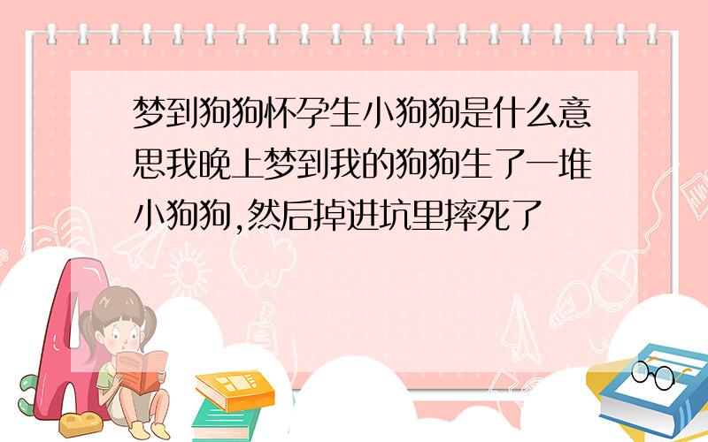 梦到狗狗怀孕生小狗狗是什么意思我晚上梦到我的狗狗生了一堆小狗狗,然后掉进坑里摔死了