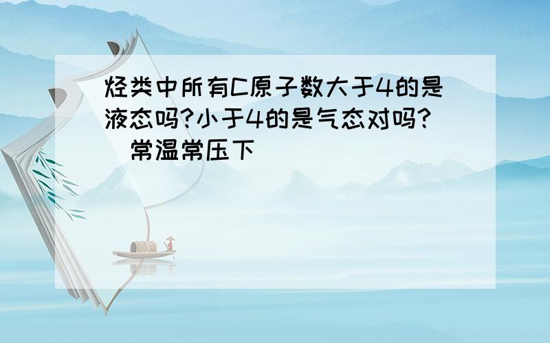 烃类中所有C原子数大于4的是液态吗?小于4的是气态对吗?（常温常压下）