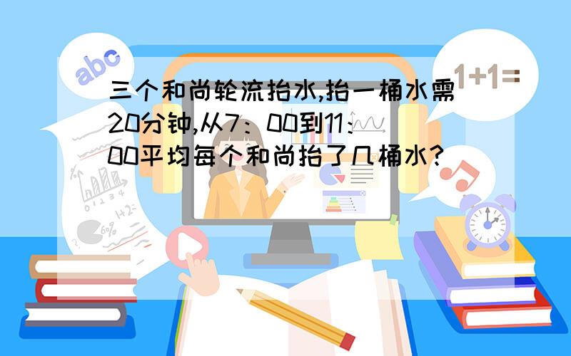 三个和尚轮流抬水,抬一桶水需20分钟,从7：00到11：00平均每个和尚抬了几桶水?