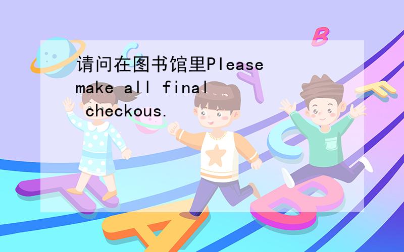 请问在图书馆里Please make all final checkous.