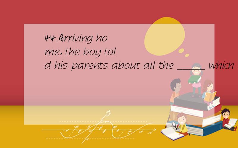 44.Arriving home,the boy told his parents about all the _____ which occurred in his dormitoryA) occasions C) incidents B) matters D) issues各个选项的意思？