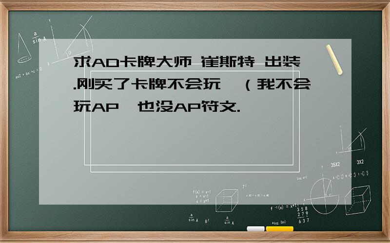 求AD卡牌大师 崔斯特 出装.刚买了卡牌不会玩,（我不会玩AP,也没AP符文.