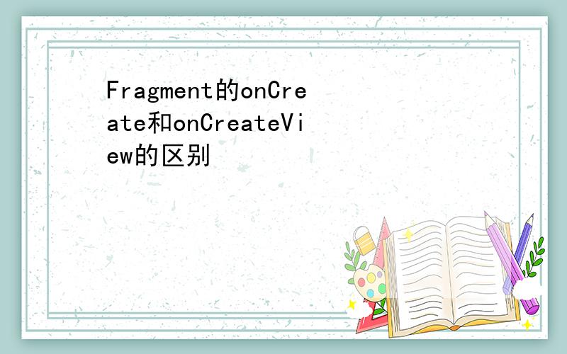 Fragment的onCreate和onCreateView的区别
