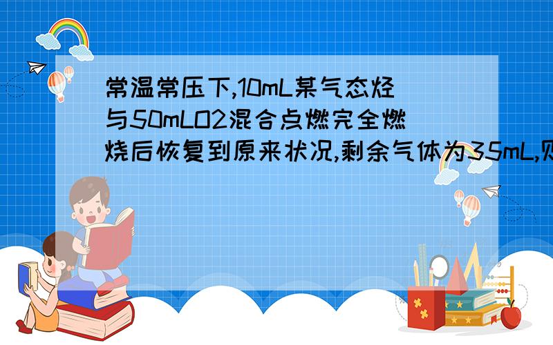 常温常压下,10mL某气态烃与50mLO2混合点燃完全燃烧后恢复到原来状况,剩余气体为35mL,则此烃的化学式为A、C3H6 B、C2H6 C、C2H4 D、C6H6要说明原因