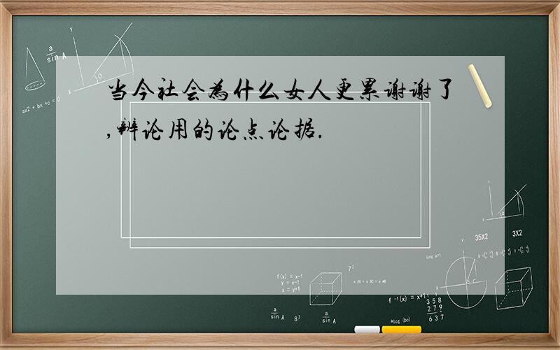 当今社会为什么女人更累谢谢了,辨论用的论点论据.