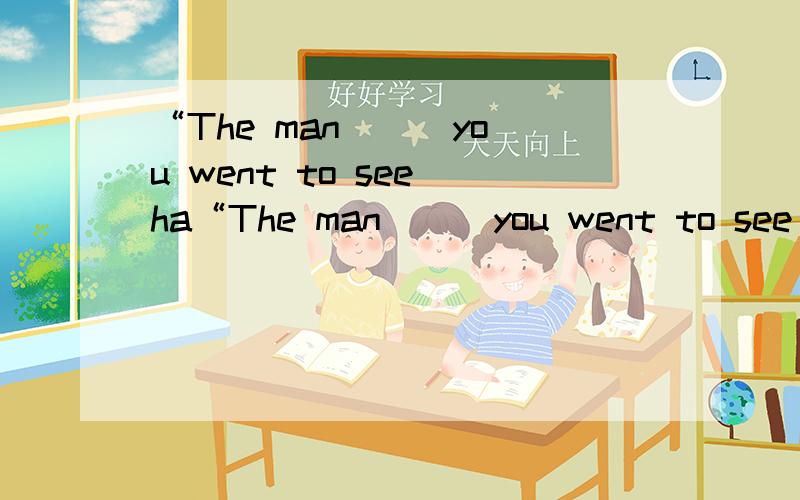 “The man( ) you went to see ha“The man( ) you went to see has come ”.用关系代词填空.