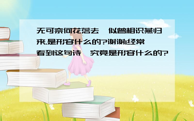 无可奈何花落去,似曾相识燕归来.是形容什么的?谢谢1经常看到这句诗,究竟是形容什么的?