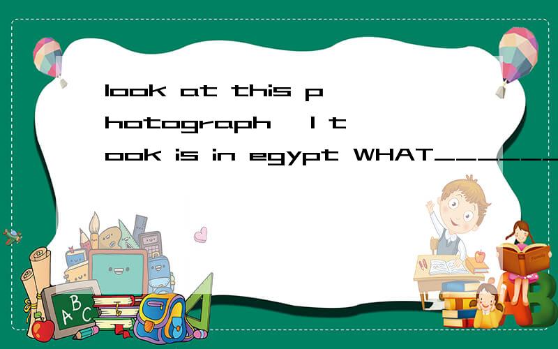 look at this photograph ,I took is in egypt WHAT_______interesting place A a B an c the D 不填