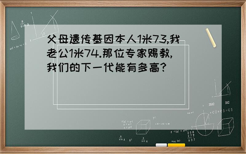 父母遗传基因本人1米73,我老公1米74.那位专家赐教,我们的下一代能有多高?