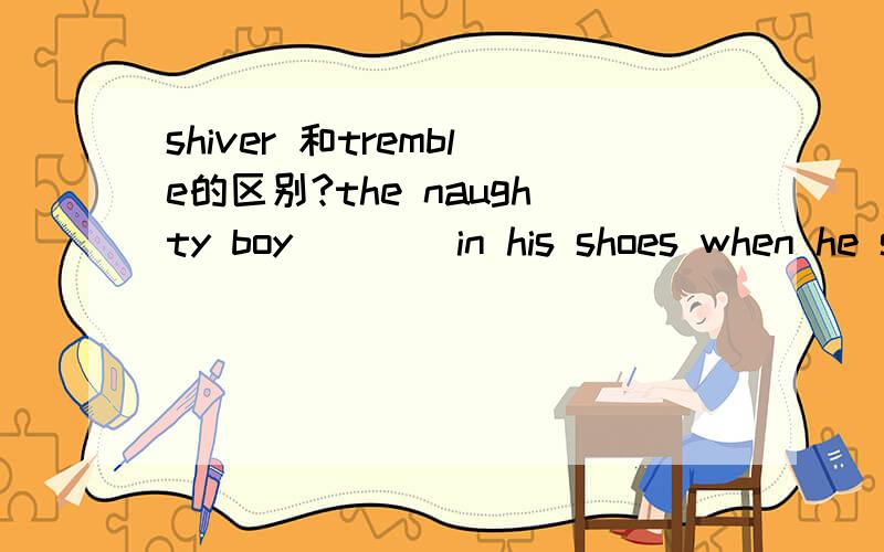 shiver 和tremble的区别?the naughty boy ___ in his shoes when he saw the cane in his father's hand.A.Shivered B.Trembled选哪个最合适?为什么?我已经查过很多字典了它们两个都可以是因为寒冷,恐惧,激动等而Shake唯独S