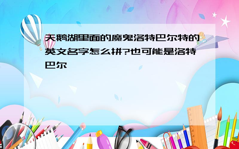 天鹅湖里面的魔鬼洛特巴尔特的英文名字怎么拼?也可能是洛特巴尔