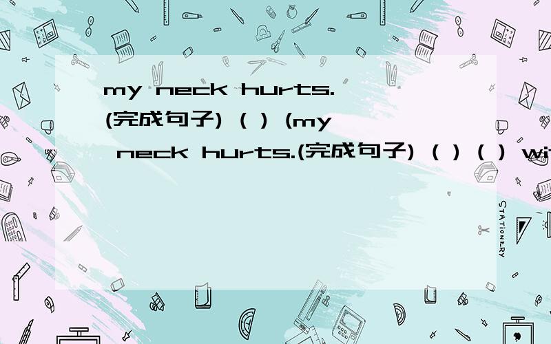 my neck hurts.(完成句子) ( ) (my neck hurts.(完成句子) ( ) ( ) with you?