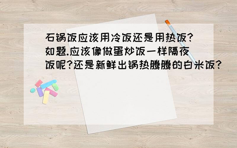 石锅饭应该用冷饭还是用热饭?如题.应该像做蛋炒饭一样隔夜饭呢?还是新鲜出锅热腾腾的白米饭?