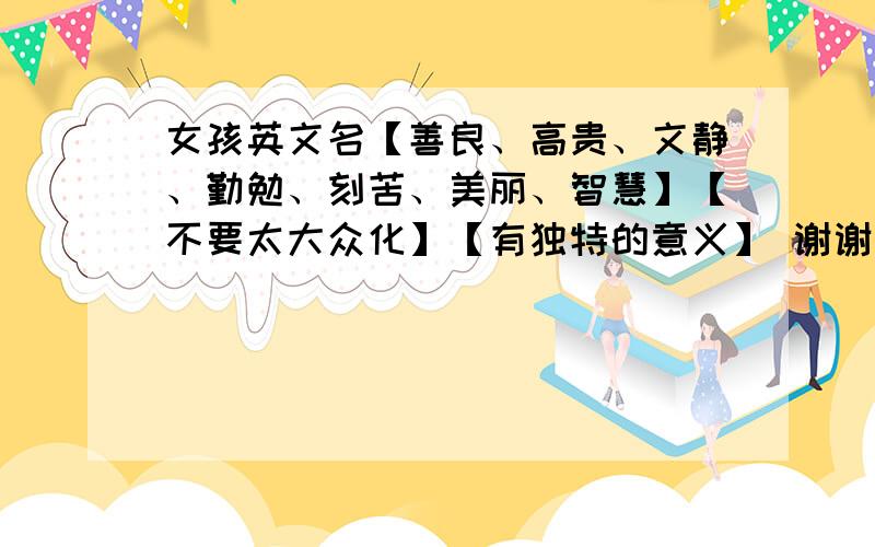 女孩英文名【善良、高贵、文静、勤勉、刻苦、美丽、智慧】【不要太大众化】【有独特的意义】 谢谢要有意义