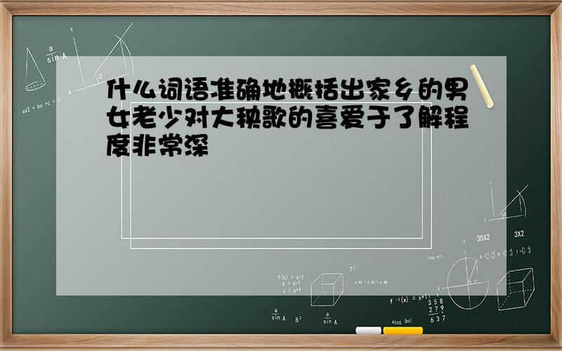 什么词语准确地概括出家乡的男女老少对大秧歌的喜爱于了解程度非常深